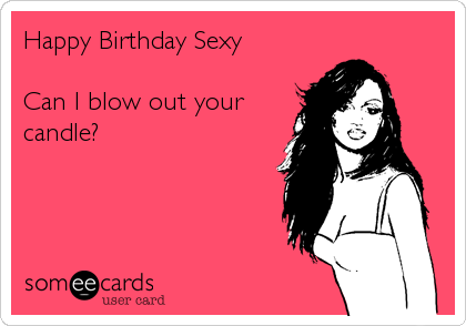Happy Birthday Sexy Can I blow out your candle? | Birthday Ecard