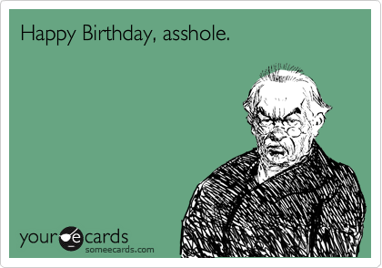 Happy Birthday, asshole.