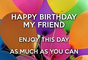 Happy Birthday, my friend. Enjoy this day as much as you can.