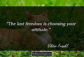 The last freedom is choosing your attitude.