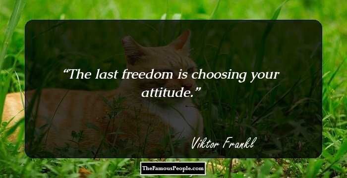 The last freedom is choosing your attitude.