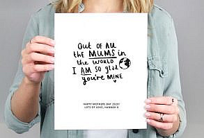 A sentimental keepsake print reading out of all the mums in the world I am so glad youre mine, a wonderful gift for mum.Designed and printed by Ellie Ellie in Sussex our prints feature an original illustration Reading Out of all the mums in the world I am so glad youre mine along with your choice of personalised special message.A wonderful print to remind her every day how much you love herA thoughtful and sentimental gift for mum whether that be for her birthday, a mothers day gift or a surprise just to let h