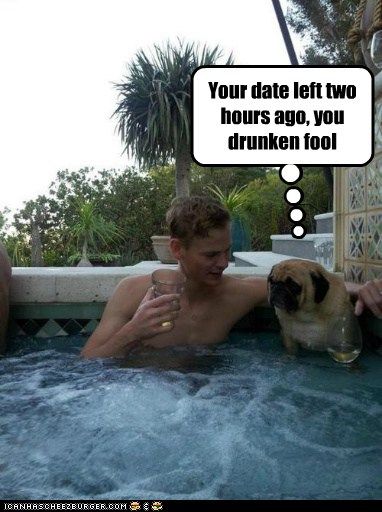 Your date left two hours ago, you drunken fool.....lolz